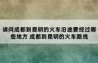 请问成都到昆明的火车沿途要经过哪些地方 成都到昆明的火车路线